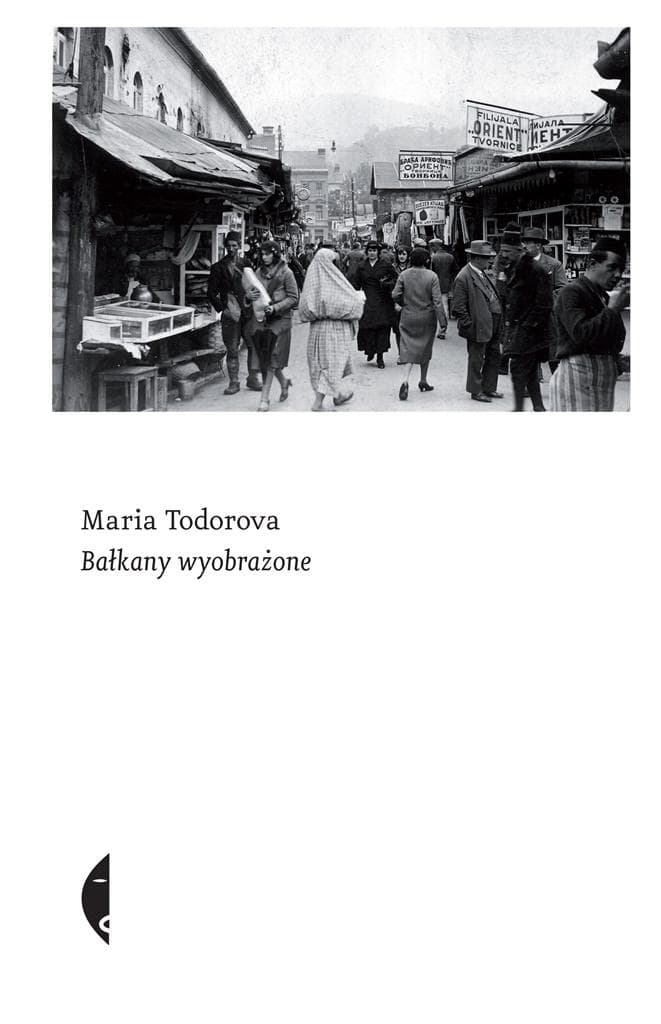 Bałkany wyobrażone - Maria Todorova, Piotr Szymor, Magdalena Budzińska