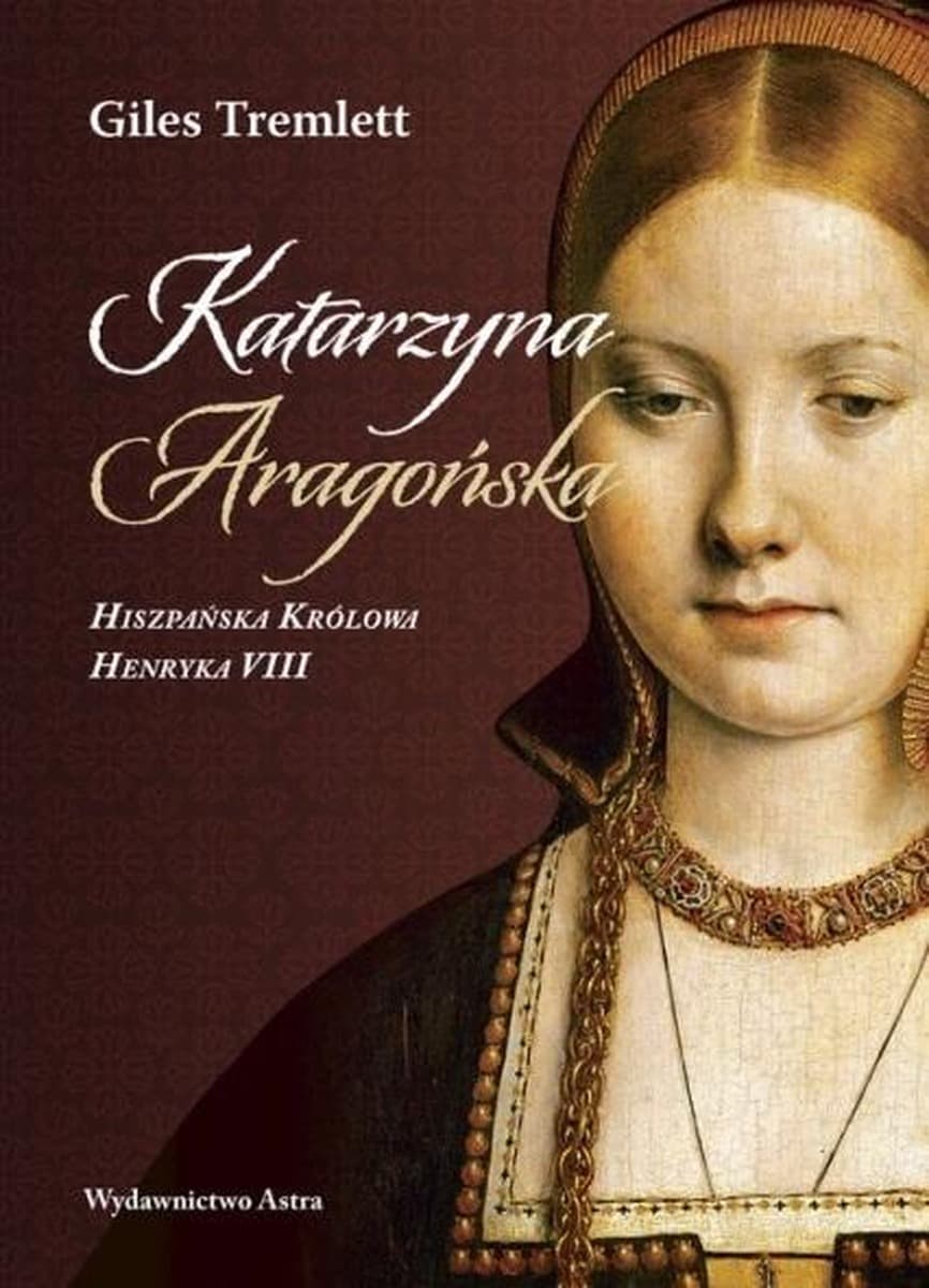Katarzyna Aragońska biografia hiszpańskiej królowej Henryka VIII Wydawnictwo Astra