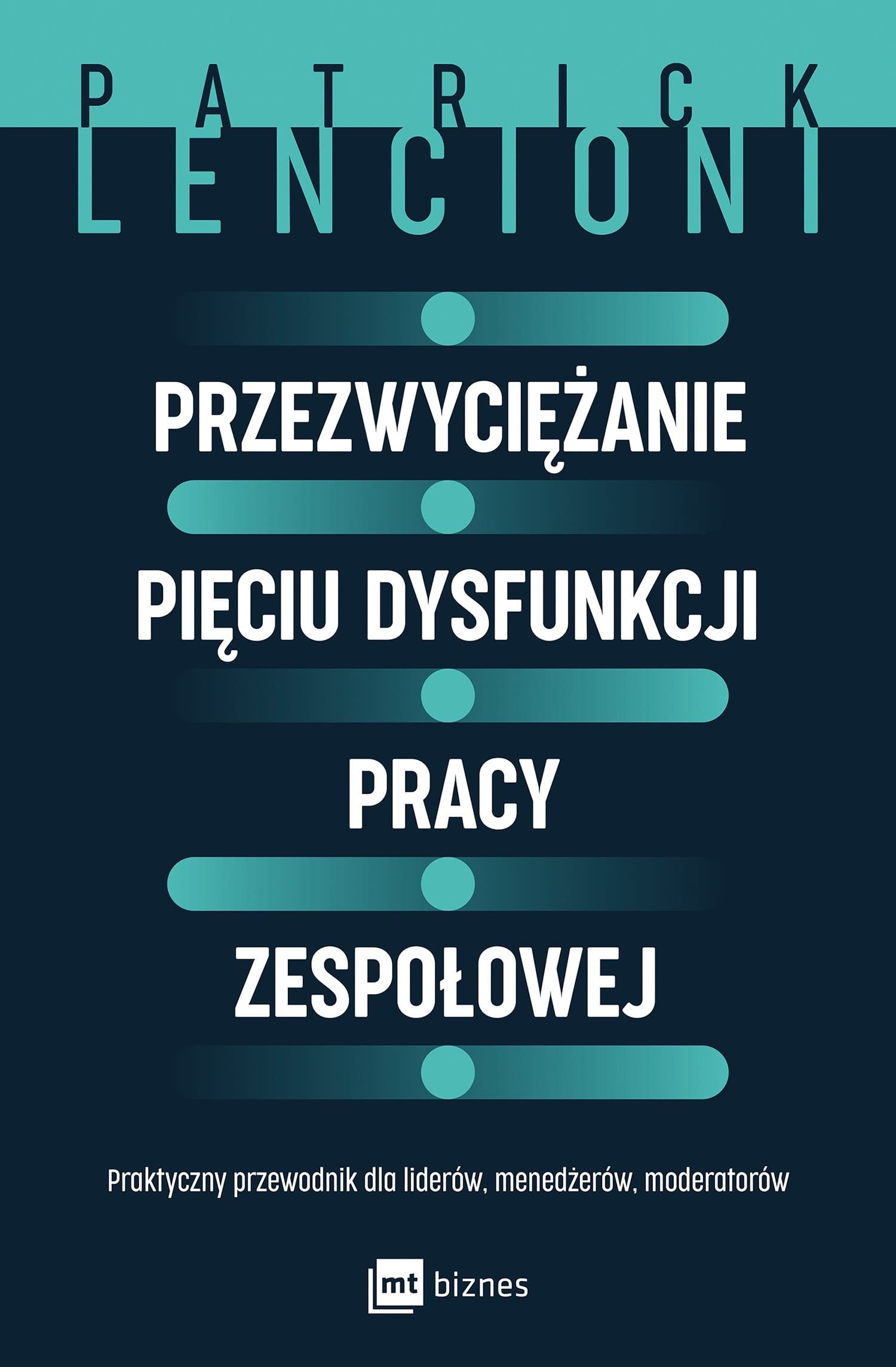 Przezwyciężanie pięciu dysfunkcji pracy zespołowej. Praktyczny przewodnik dla liderów, menedżerów, moderatorów