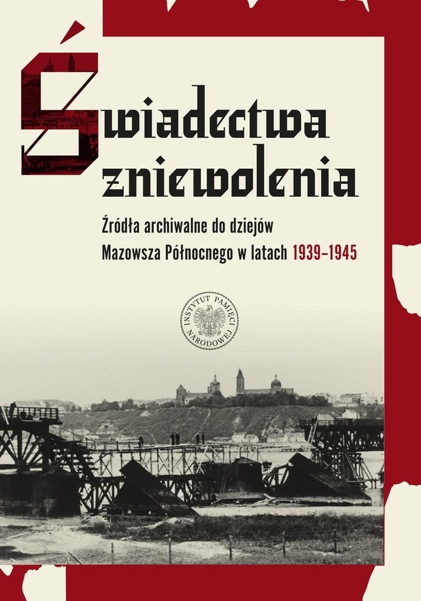 Świadectwa zniewolenia. Źródła archiwalne do dziejów Mazowsza Północnego w latach 1939–1945