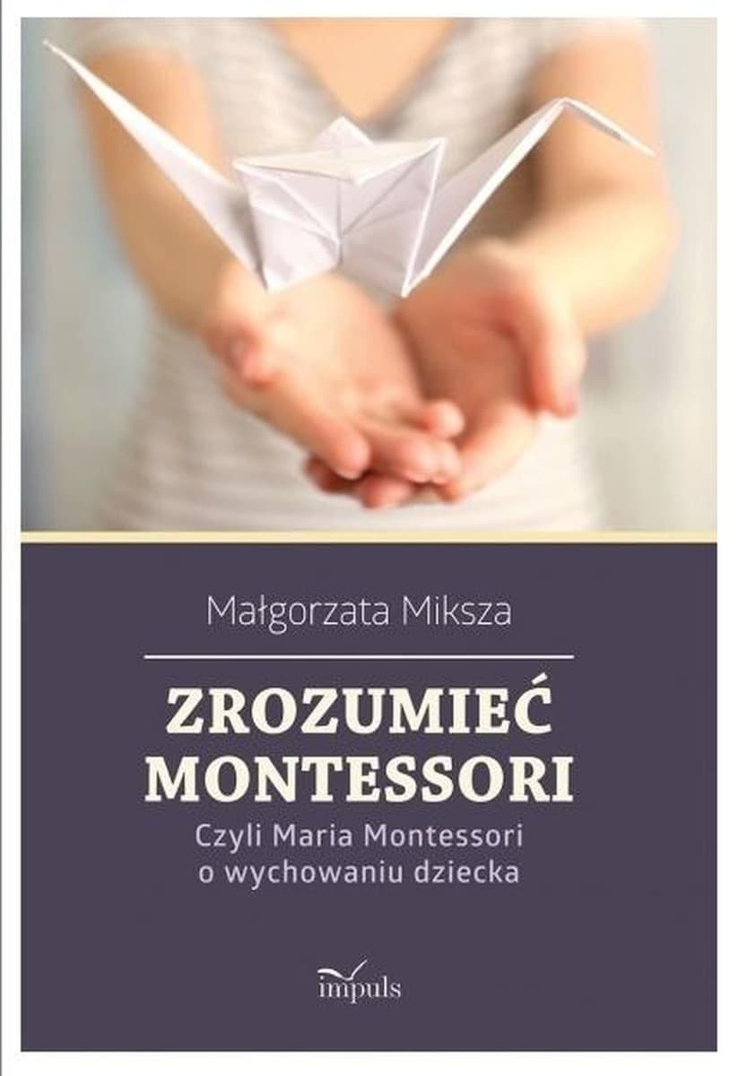 Zrozumieć Montessori - Maria Montessori o wychowaniu dziecka