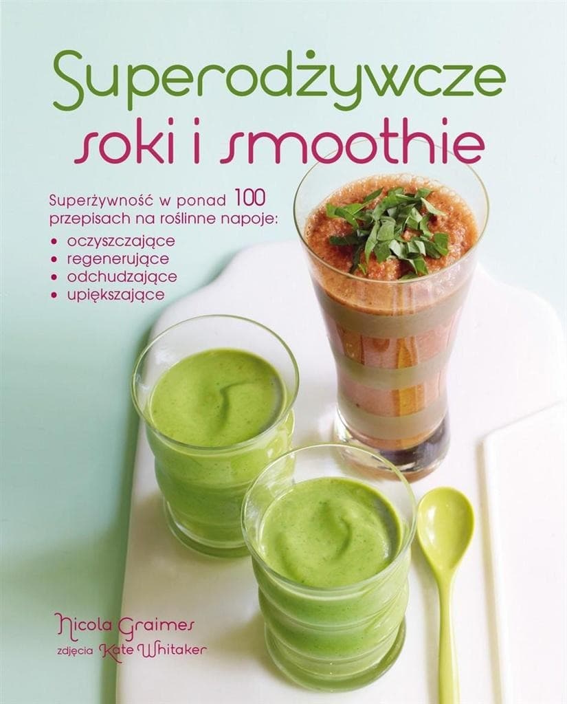 Superodżywcze soki i smoothie - Poradnik: 100 przepisów na zdrowie i energię