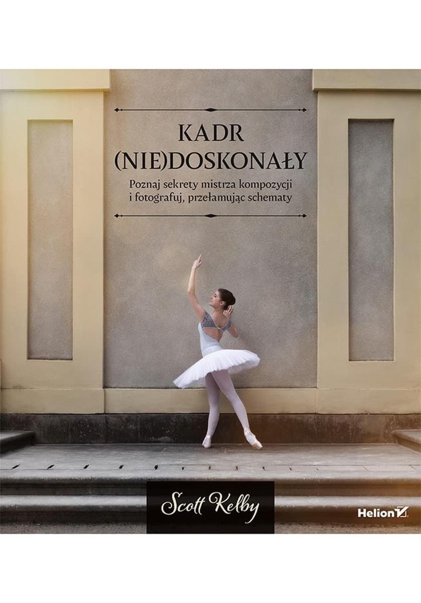 Kadr (nie)doskonały. Poznaj sekrety mistrza kompozycji i fotografuj, przełamując schematy
