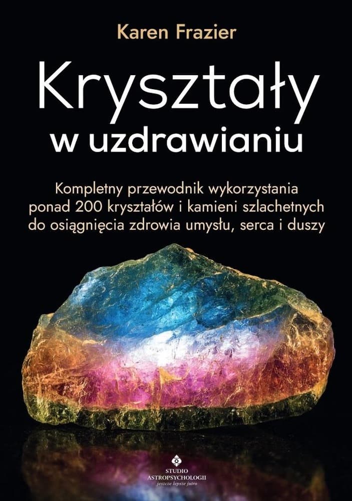 Studio Astropsychologii - Kryształy w uzdrawianiu: przewodnik po litoterapii, ponad 200 kamieni leczniczych