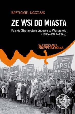 Ze wsi do miasta. Polskie Stronnictwo Ludowe w Warszawie 1945-1949 - Bartłomiej Noszczak
